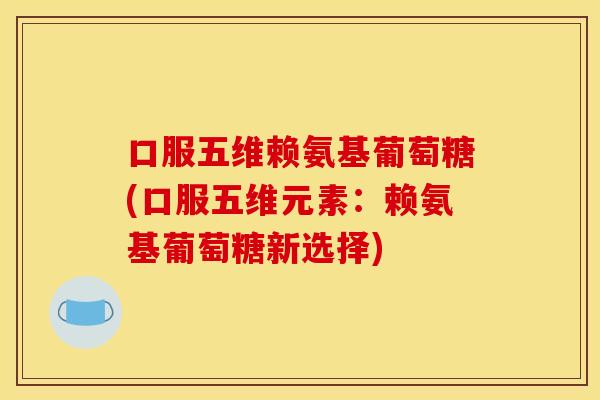 口服五维赖氨基葡萄糖(口服五维元素：赖氨基葡萄糖新选择)