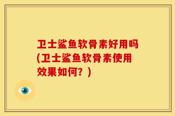 卫士鲨鱼软骨素好用吗(卫士鲨鱼软骨素使用效果如何？)