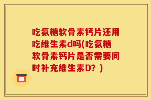 吃氨糖软骨素钙片还用吃维生素d吗(吃氨糖软骨素钙片是否需要同时补充维生素D？)