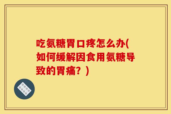 吃氨糖胃口疼怎么办(如何缓解因食用氨糖导致的胃痛？)