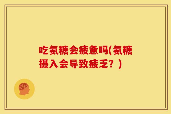 吃氨糖会疲惫吗(氨糖摄入会导致疲乏？)-第1张图片-关节骑士