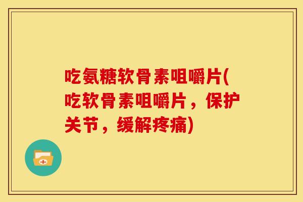 吃氨糖软骨素咀嚼片(吃软骨素咀嚼片，保护关节，缓解疼痛)