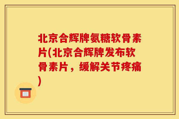 北京合辉牌氨糖软骨素片(北京合辉牌发布软骨素片，缓解关节疼痛)-第1张图片-关节骑士