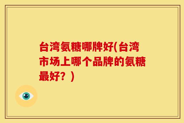台湾氨糖哪牌好(台湾市场上哪个品牌的氨糖最好？)