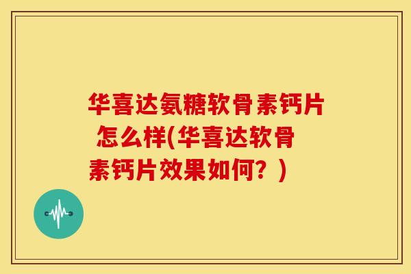 华喜达氨糖软骨素钙片 怎么样(华喜达软骨素钙片效果如何？)