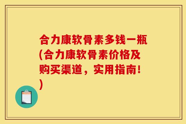 合力康软骨素多钱一瓶(合力康软骨素价格及购买渠道，实用指南！)-第1张图片-关节骑士