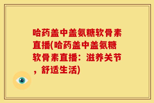 哈药盖中盖氨糖软骨素直播(哈药盖中盖氨糖软骨素直播：滋养关节，舒适生活)