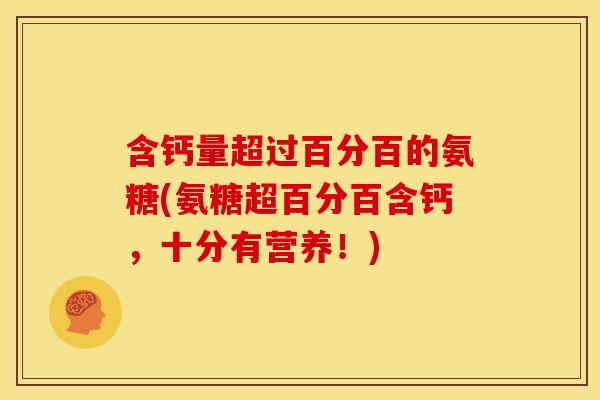 含钙量超过百分百的氨糖(氨糖超百分百含钙，十分有营养！)