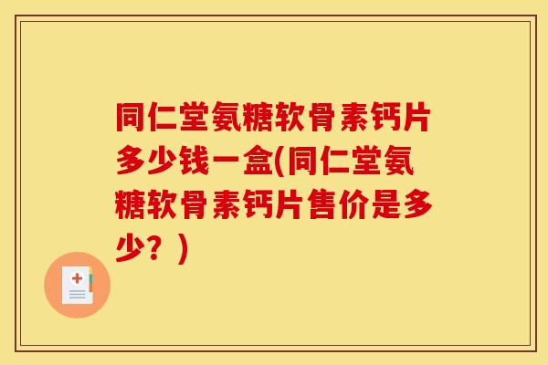 同仁堂氨糖软骨素钙片多少钱一盒(同仁堂氨糖软骨素钙片售价是多少？)