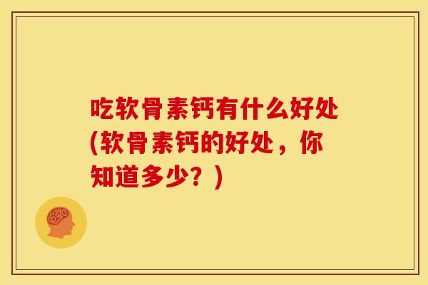 吃软骨素钙有什么好处(软骨素钙的好处，你知道多少？)