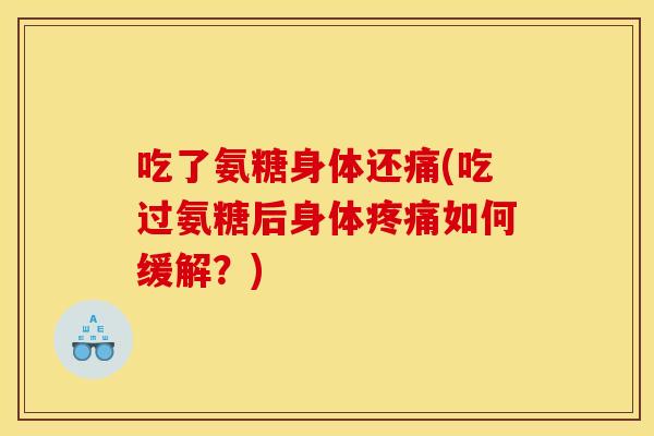 吃了氨糖身体还痛(吃过氨糖后身体疼痛如何缓解？)
