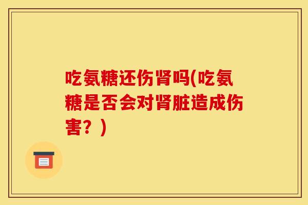吃氨糖还伤肾吗(吃氨糖是否会对肾脏造成伤害？)