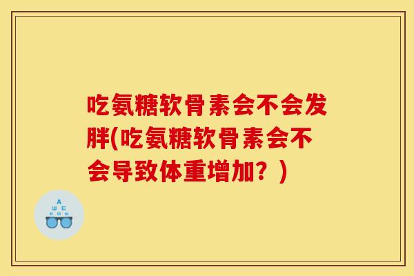 吃氨糖软骨素会不会发胖(吃氨糖软骨素会不会导致体重增加？)