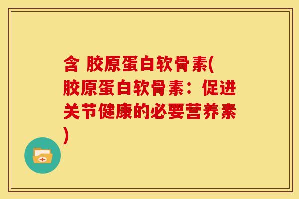 含 胶原蛋白软骨素(胶原蛋白软骨素：促进关节健康的必要营养素)