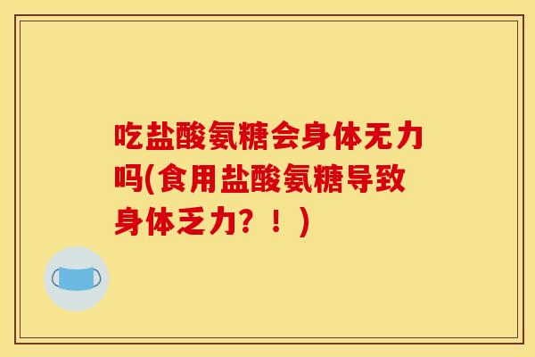 吃盐酸氨糖会身体无力吗(食用盐酸氨糖导致身体乏力？！)