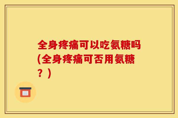 全身疼痛可以吃氨糖吗(全身疼痛可否用氨糖?)-第1张图片-关节骑士 全身疼痛可以吃氨糖吗(全身疼痛可否用氨糖?)-第1张图片-关节骑士