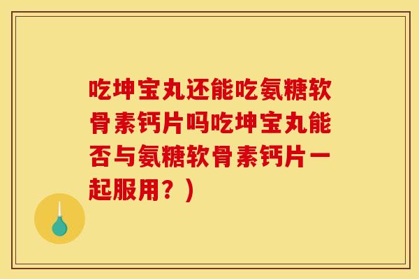 吃坤宝丸还能吃氨糖软骨素钙片吗吃坤宝丸能否与氨糖软骨素钙片一起服用？)