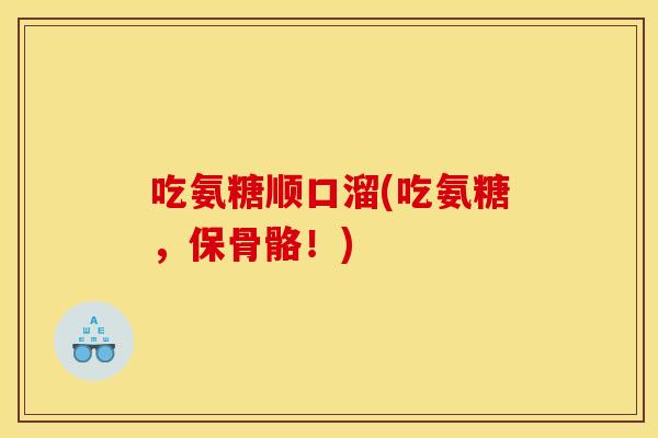 吃氨糖顺口溜(吃氨糖，保骨骼！)