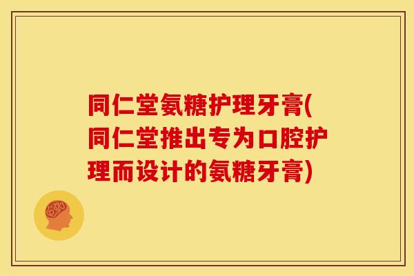 同仁堂氨糖护理牙膏(同仁堂推出专为口腔护理而设计的氨糖牙膏)