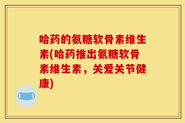 哈药的氨糖软骨素维生素(哈药推出氨糖软骨素维生素，关爱关节健康)