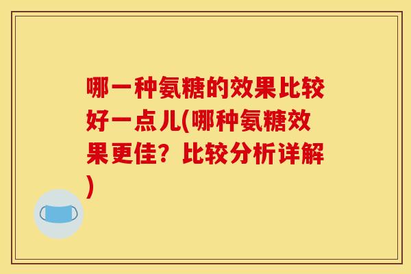 哪一种氨糖的效果比较好一点儿(哪种氨糖效果更佳？比较分析详解)
