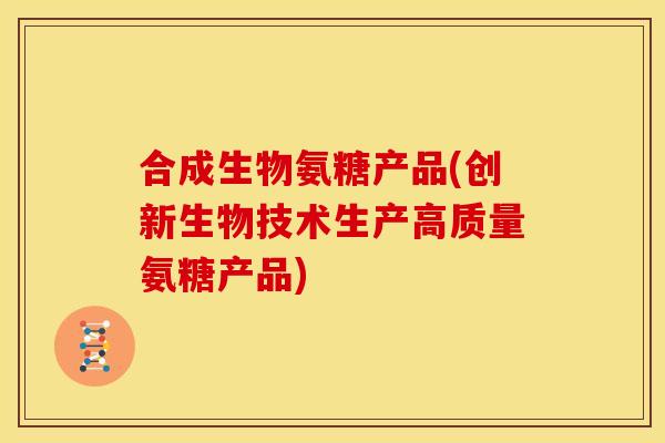 合成生物氨糖产品(创新生物技术生产高质量氨糖产品)