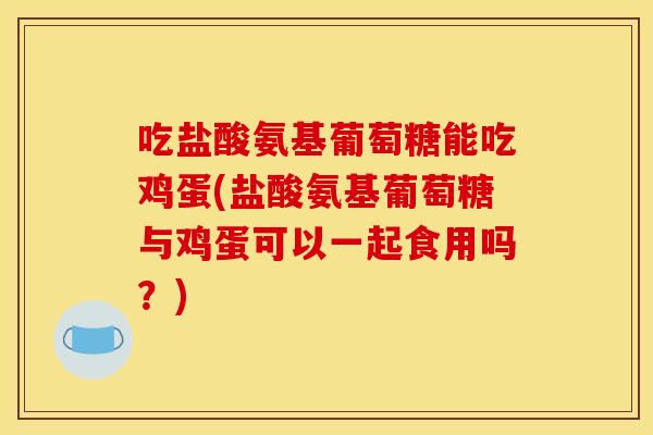 吃盐酸氨基葡萄糖能吃鸡蛋(盐酸氨基葡萄糖与鸡蛋可以一起食用吗？)