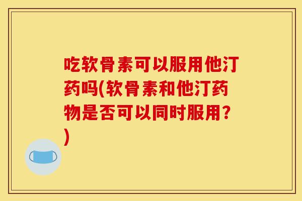 吃软骨素可以服用他汀药吗(软骨素和他汀药物是否可以同时服用？)