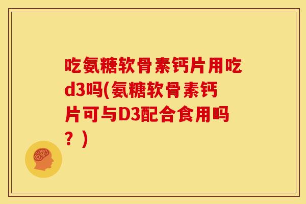 吃氨糖软骨素钙片用吃d3吗(氨糖软骨素钙片可与D3配合食用吗?)-第1张图片-关节骑士 吃氨糖软骨素钙片用吃d3吗(氨糖软骨素钙片可与D3配合食用吗?)-第1张图片-关节骑士