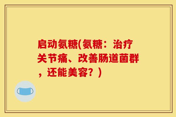 启动氨糖(氨糖：治疗关节痛、改善肠道菌群，还能美容？)