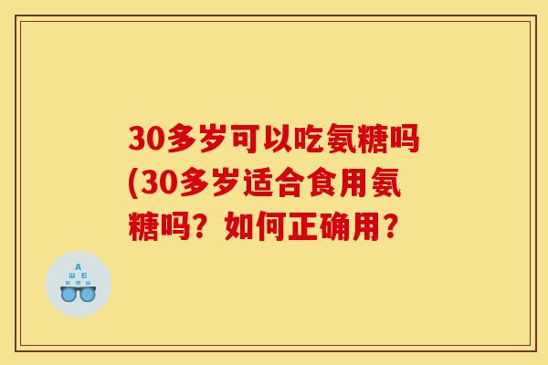 30多岁可以吃氨糖吗(30多岁适合食用氨糖吗？如何正确用？