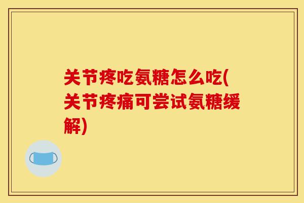 关节疼吃氨糖怎么吃(关节疼痛可尝试氨糖缓解)