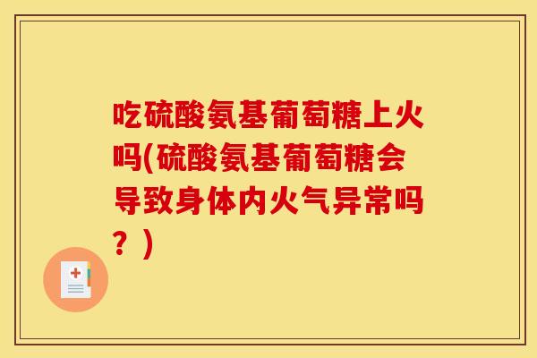 吃硫酸氨基葡萄糖上火吗(硫酸氨基葡萄糖会导致身体内火气异常吗？)