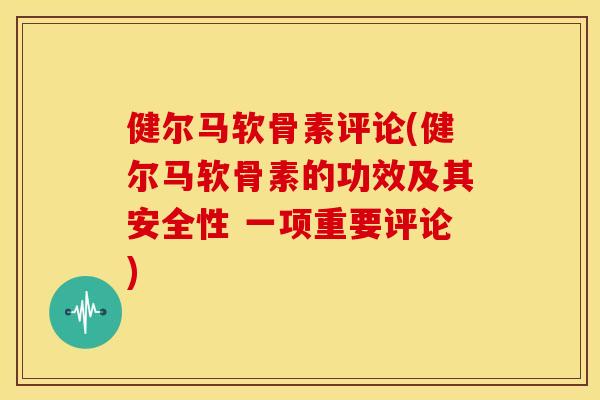 健尔马软骨素评论(健尔马软骨素的功效及其安全性 一项重要评论)