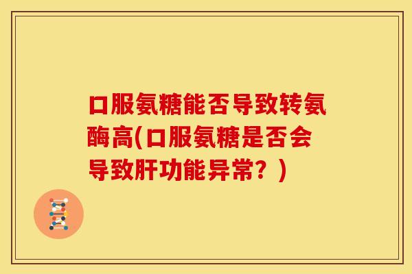 口服氨糖能否导致转氨酶高(口服氨糖是否会导致肝功能异常？)