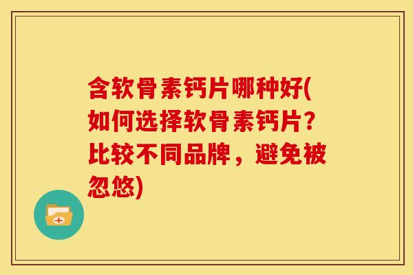 含软骨素钙片哪种好(如何选择软骨素钙片？比较不同品牌，避免被忽悠)