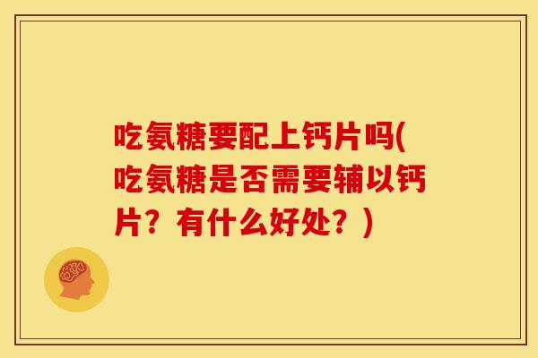 吃氨糖要配上钙片吗(吃氨糖是否需要辅以钙片？有什么好处？)