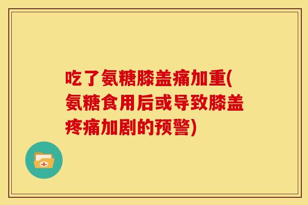 吃了氨糖膝盖痛加重(氨糖食用后或导致膝盖疼痛加剧的预警)-第1张图片-关节骑士