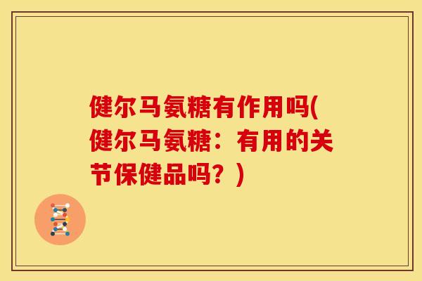 健尔马氨糖有作用吗(健尔马氨糖：有用的关节保健品吗？)