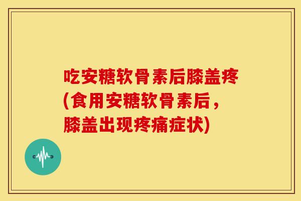 吃安糖软骨素后膝盖疼(食用安糖软骨素后，膝盖出现疼痛症状)-第1张图片-关节骑士