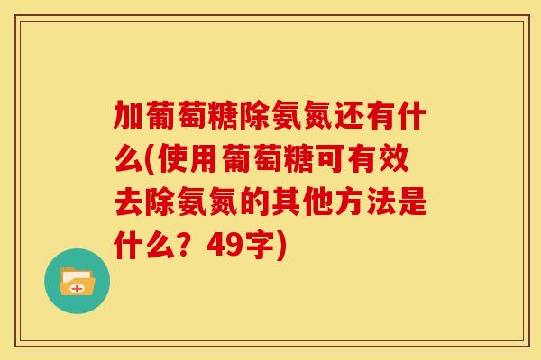 加葡萄糖除氨氮还有什么(使用葡萄糖可有效去除氨氮的其他方法是什么？49字)