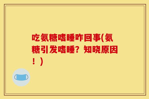 吃氨糖嗜睡咋回事(氨糖引发嗜睡？知晓原因！)-第1张图片-关节骑士