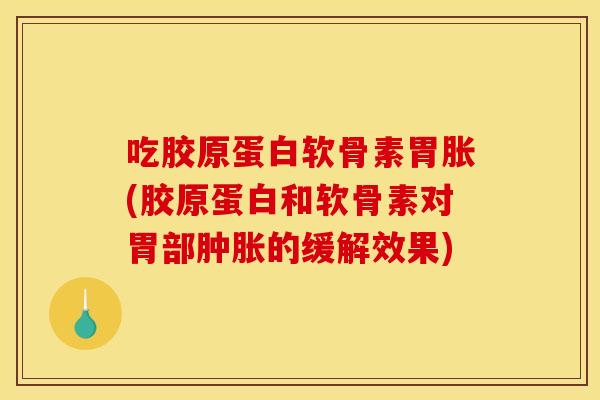 吃胶原蛋白软骨素胃胀(胶原蛋白和软骨素对胃部肿胀的缓解效果)