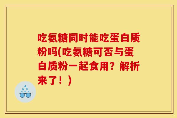 吃氨糖同时能吃蛋白质粉吗(吃氨糖可否与蛋白质粉一起食用？解析来了！)
