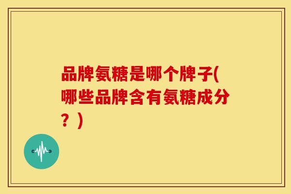 品牌氨糖是哪个牌子(哪些品牌含有氨糖成分？)