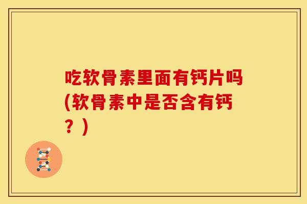 吃软骨素里面有钙片吗(软骨素中是否含有钙?)-第1张图片-关节骑士 吃软骨素里面有钙片吗(软骨素中是否含有钙?)-第1张图片-关节骑士