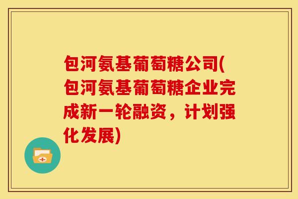 包河氨基葡萄糖公司(包河氨基葡萄糖企业完成新一轮融资，计划强化发展)