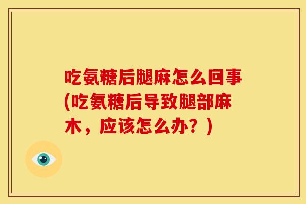 吃氨糖后腿麻怎么回事(吃氨糖后导致腿部麻木，应该怎么办？)