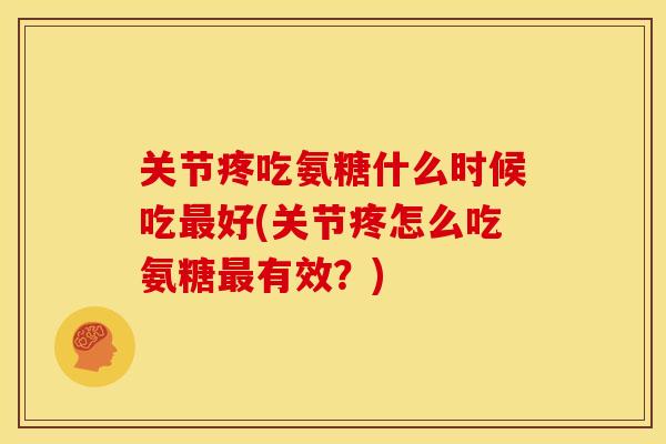 关节疼吃氨糖什么时候吃最好(关节疼怎么吃氨糖最有效？)
