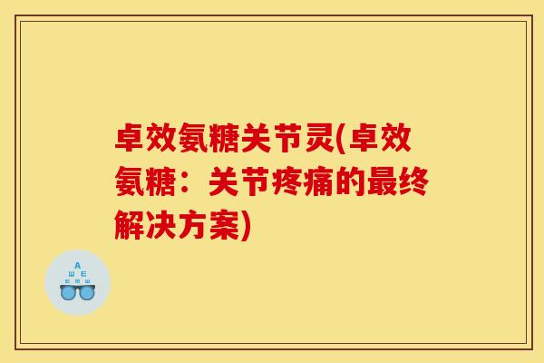 卓效氨糖关节灵(卓效氨糖：关节疼痛的最终解决方案)-第1张图片-关节骑士